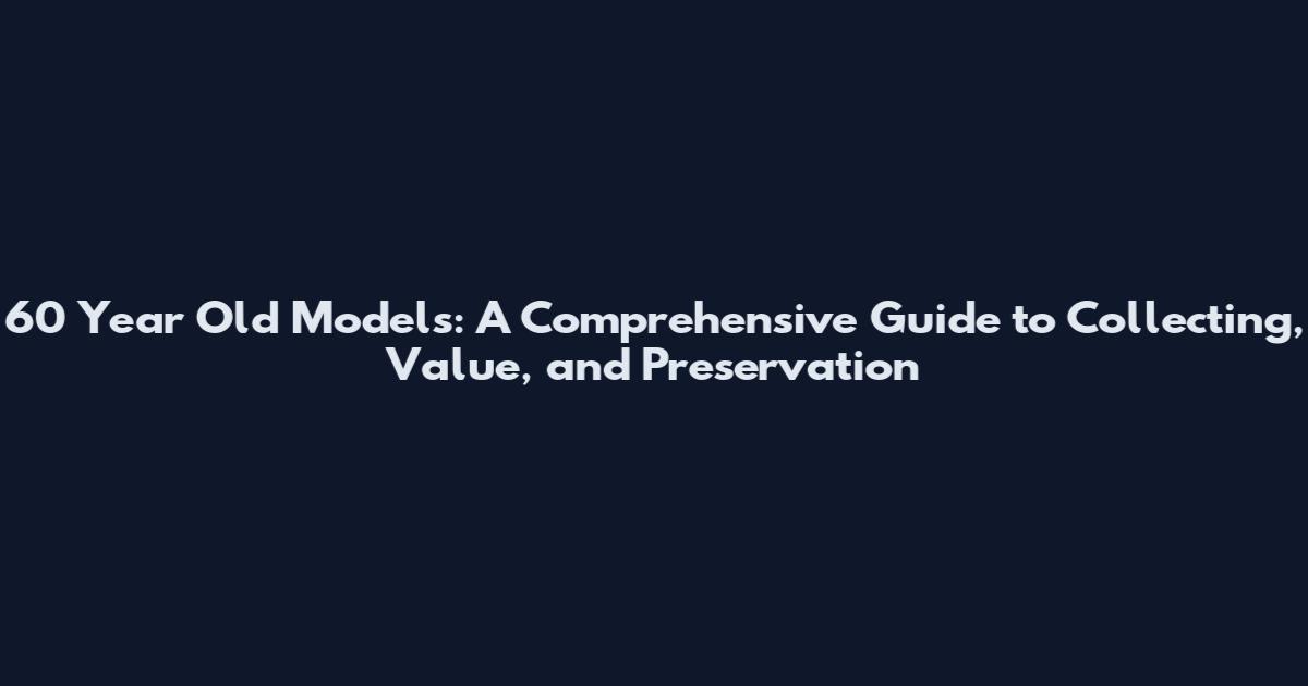 60 Year Old Models: A Comprehensive Guide to Collecting, Value, and Preservation