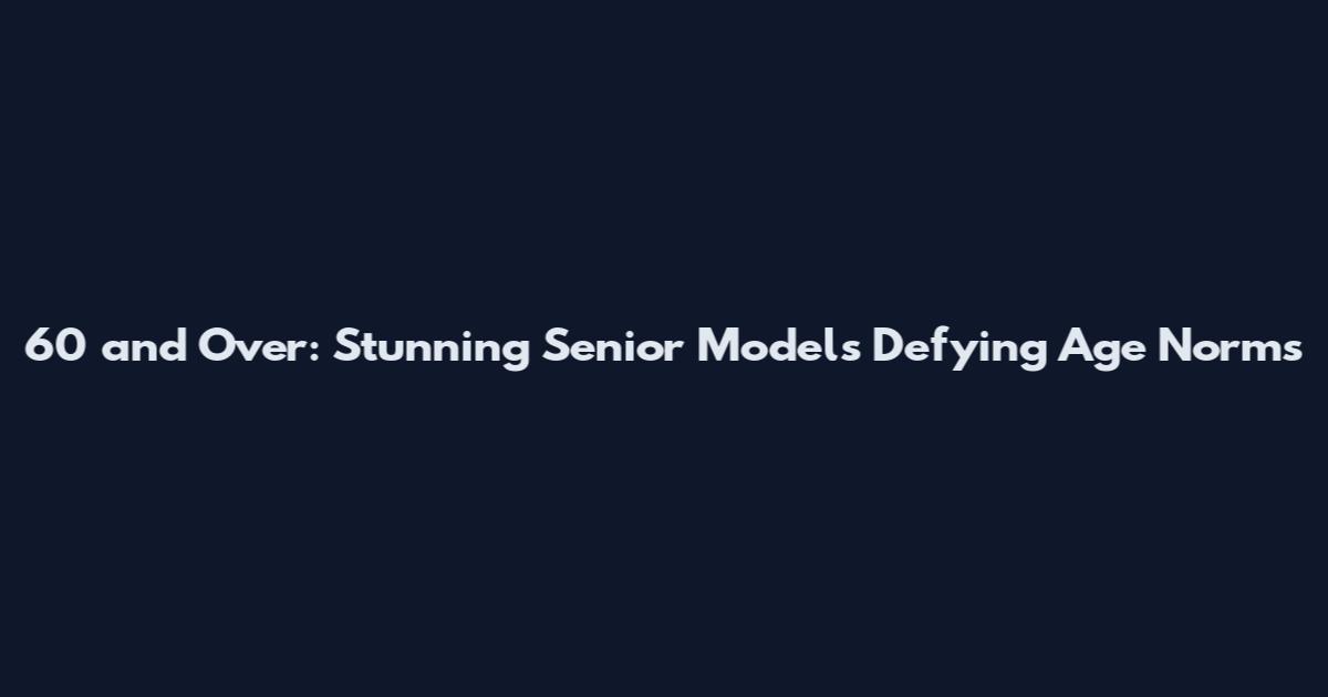 60 and Over: Stunning Senior Models Defying Age Norms