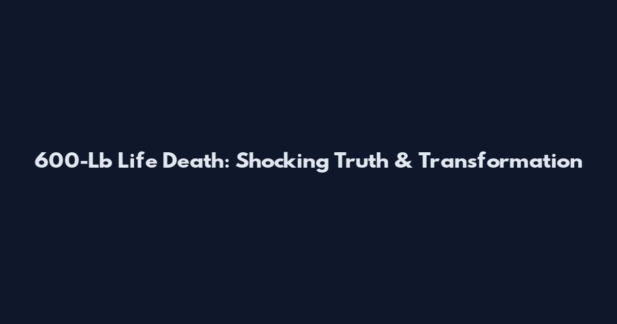 600-Lb Life Death: Shocking Truth & Transformation