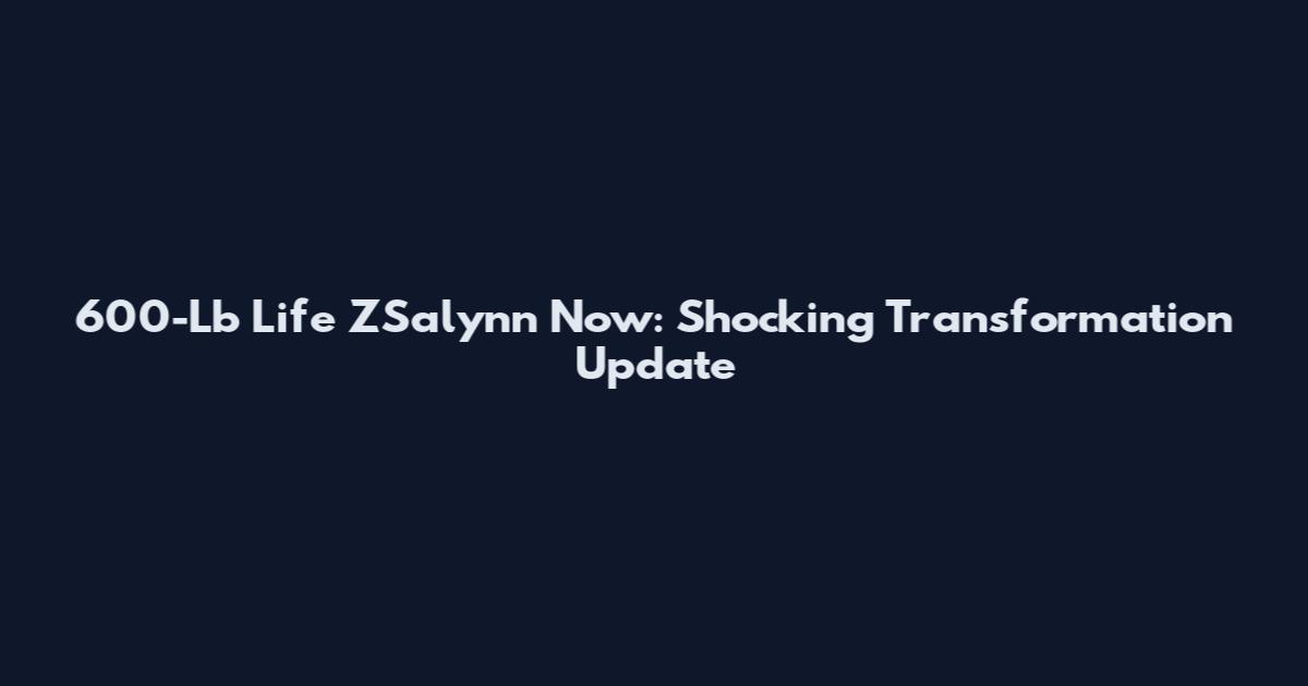 600-Lb Life ZSalynn Now: Shocking Transformation Update