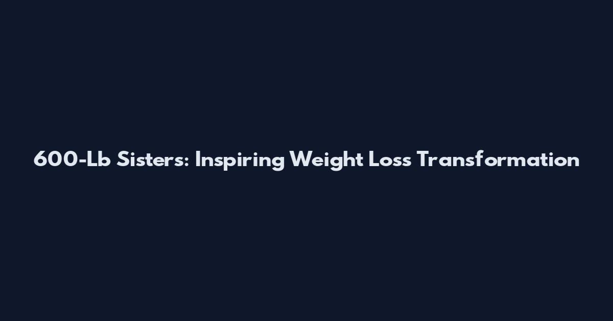 600-Lb Sisters: Inspiring Weight Loss Transformation