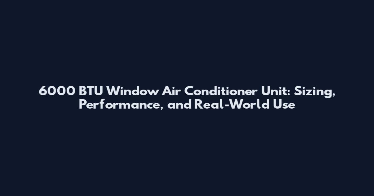 6000 BTU Window Air Conditioner Unit: Sizing, Performance, and Real-World Use
