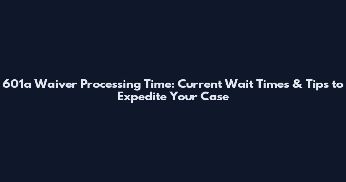 601a Waiver Processing Time: Current Wait Times & Tips to Expedite Your Case