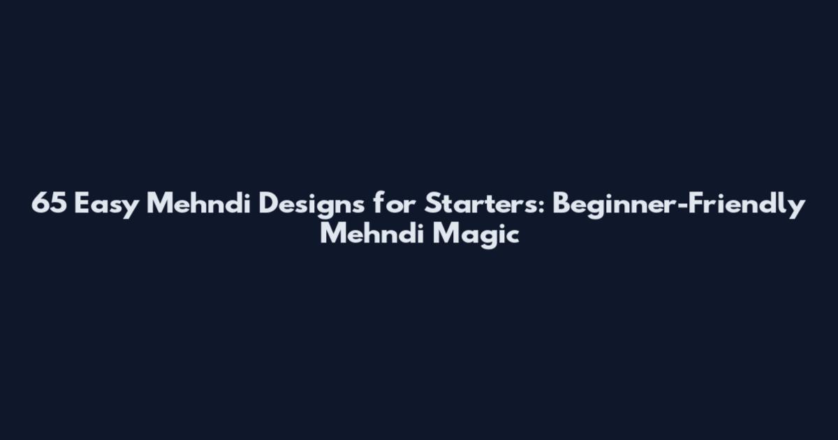 65 Easy Mehndi Designs for Starters: Beginner-Friendly Mehndi Magic
