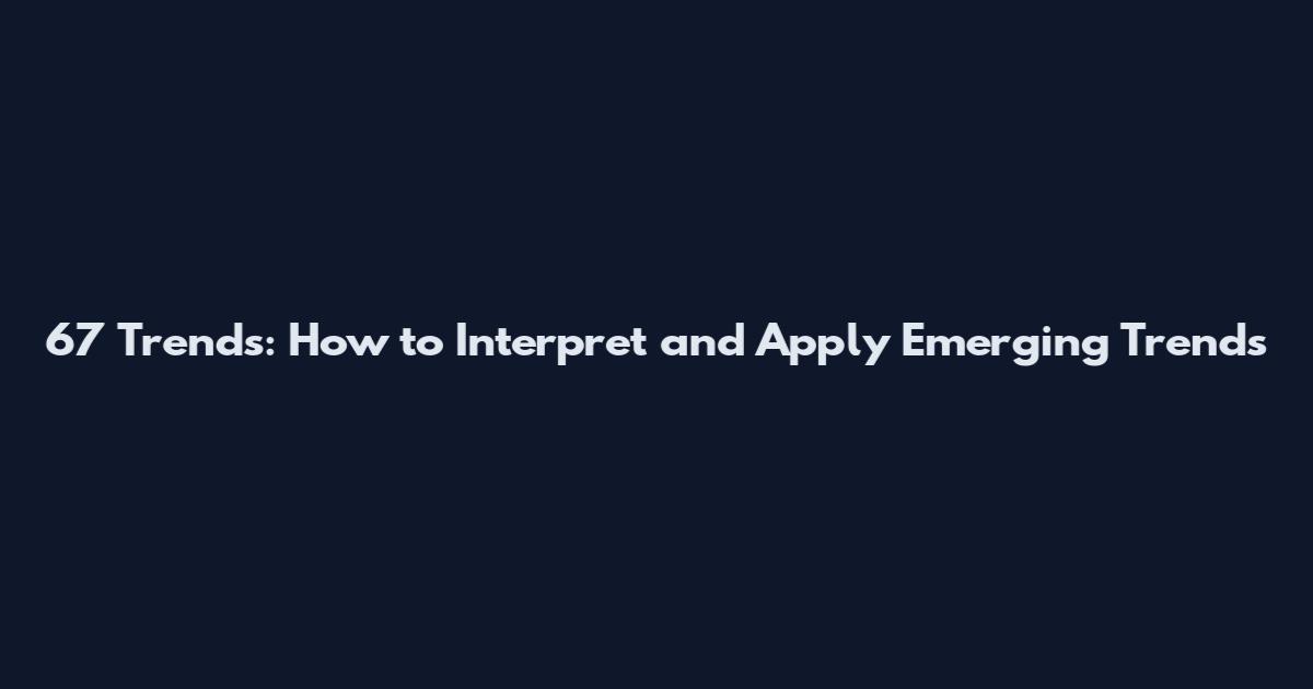 67 Trends: How to Interpret and Apply Emerging Trends
