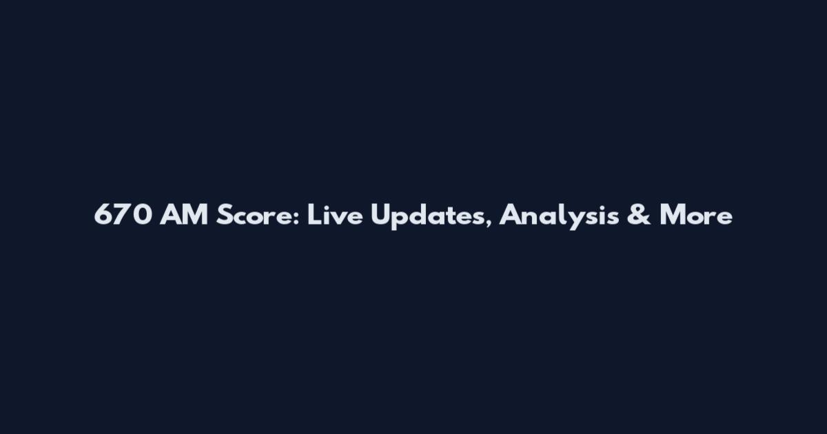 670 AM Score: Live Updates, Analysis & More