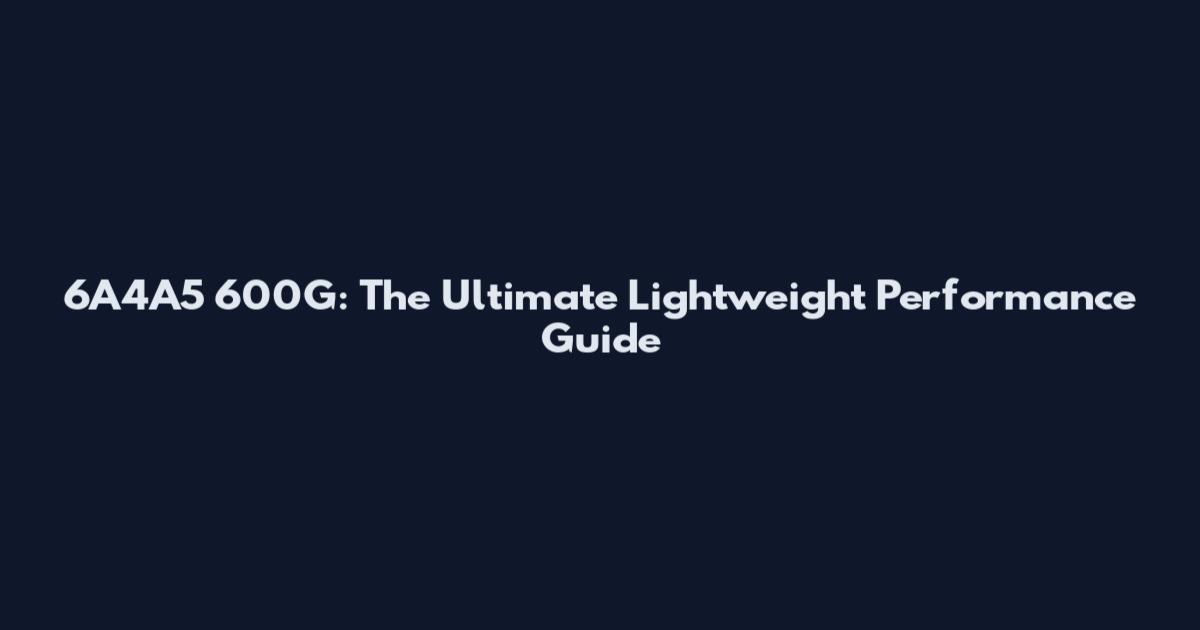 6A4A5 600G: The Ultimate Lightweight Performance Guide