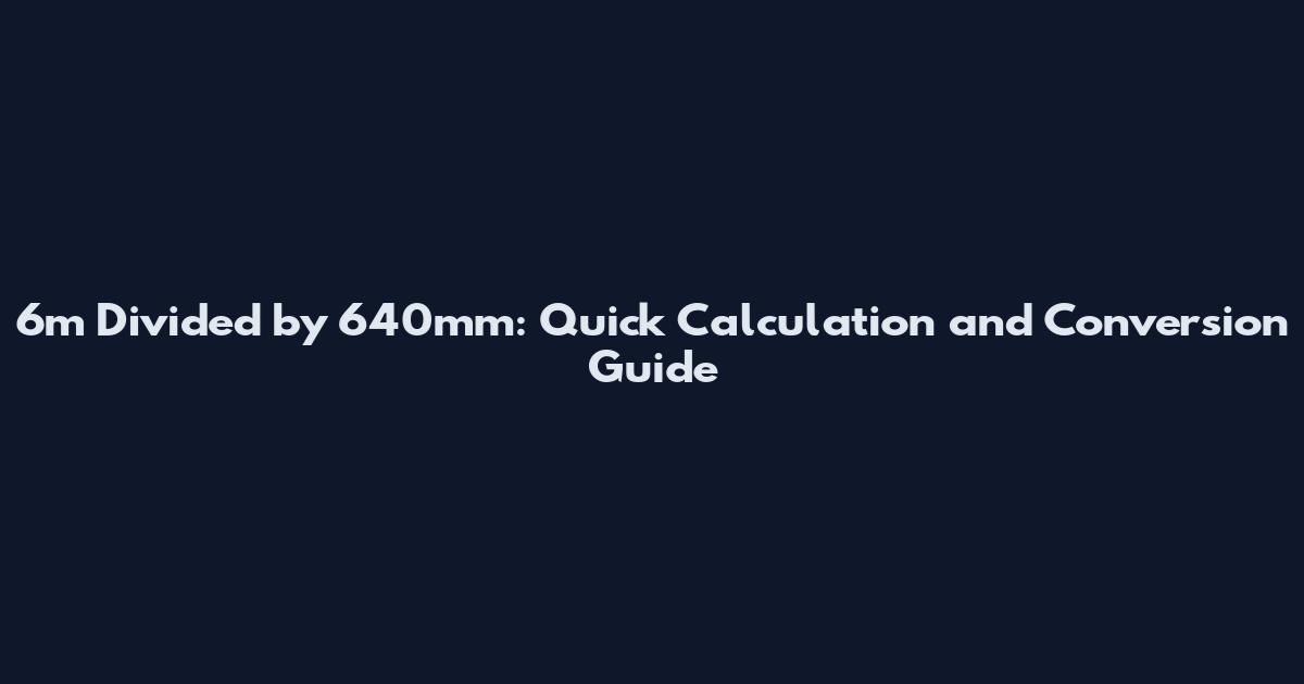 6m Divided by 640mm: Quick Calculation and Conversion Guide