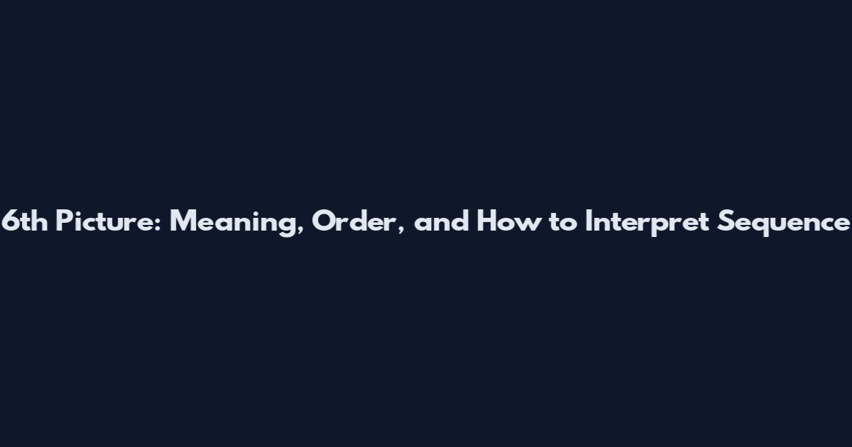 6th Picture: Meaning, Order, and How to Interpret Sequence
