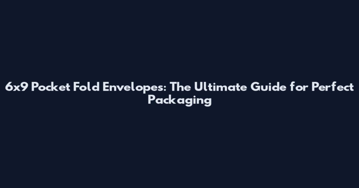 6x9 Pocket Fold Envelopes: The Ultimate Guide for Perfect Packaging