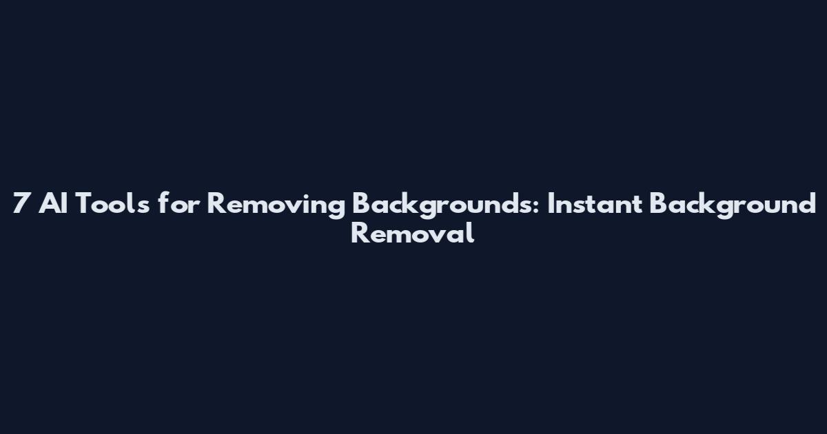 7 AI Tools for Removing Backgrounds: Instant Background Removal
