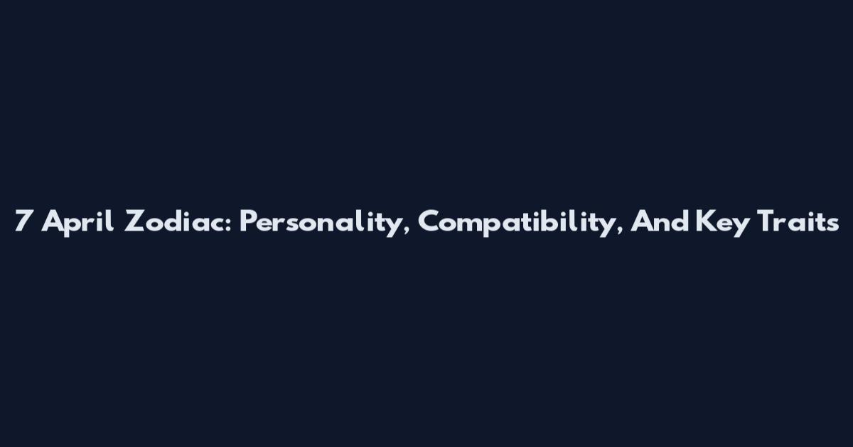 7 April Zodiac: Personality, Compatibility, And Key Traits