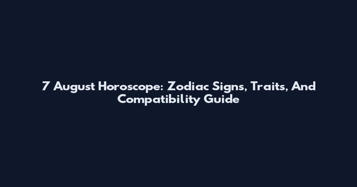 7 August Horoscope: Zodiac Signs, Traits, And Compatibility Guide
