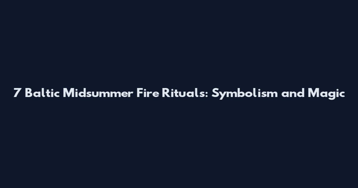 7 Baltic Midsummer Fire Rituals: Symbolism and Magic