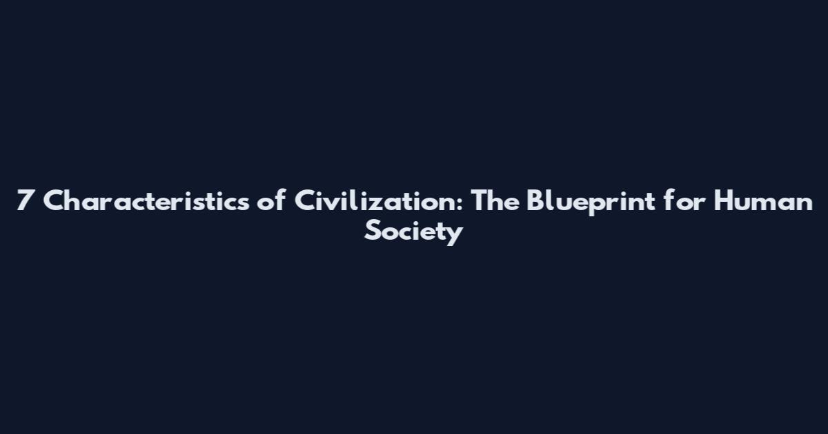 7 Characteristics of Civilization: The Blueprint for Human Society