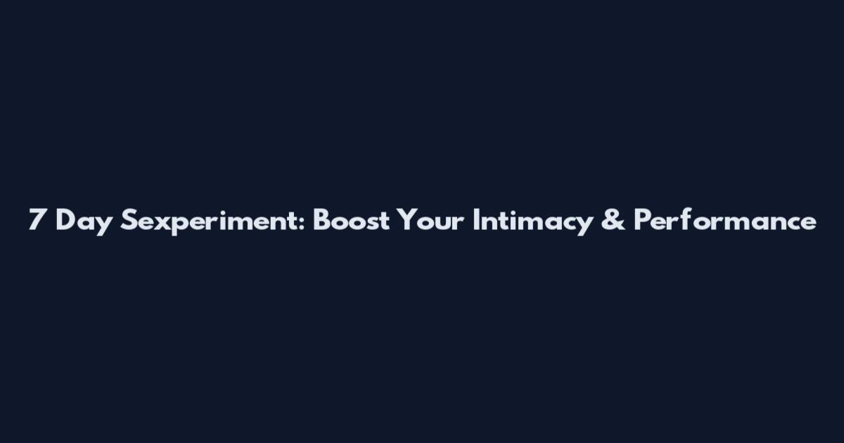 7 Day Sexperiment: Boost Your Intimacy & Performance
