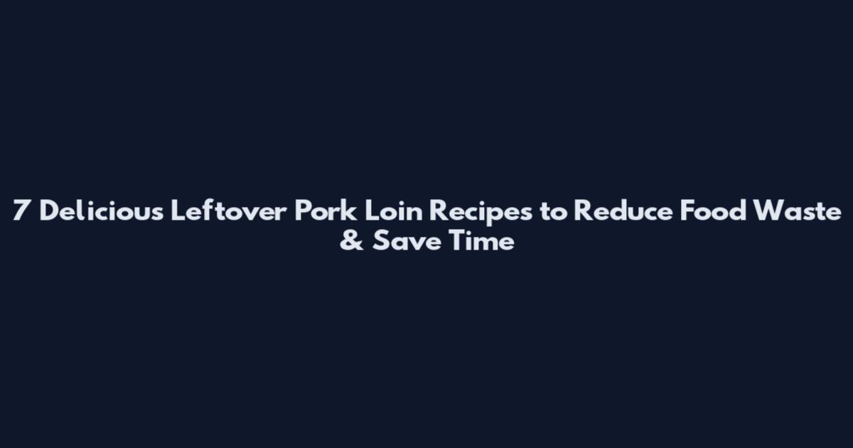 7 Delicious Leftover Pork Loin Recipes to Reduce Food Waste & Save Time