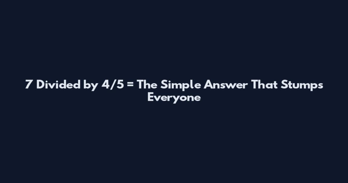 7 Divided by 4/5 = The Simple Answer That Stumps Everyone