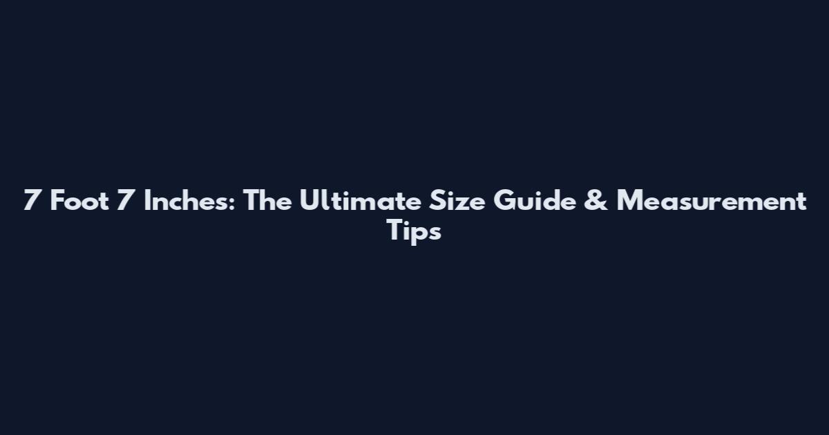 7 Foot 7 Inches: The Ultimate Size Guide & Measurement Tips