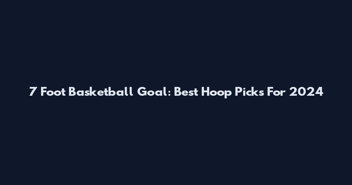 7 Foot Basketball Goal: Best Hoop Picks For 2024