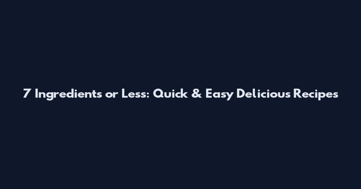 7 Ingredients or Less: Quick & Easy Delicious Recipes