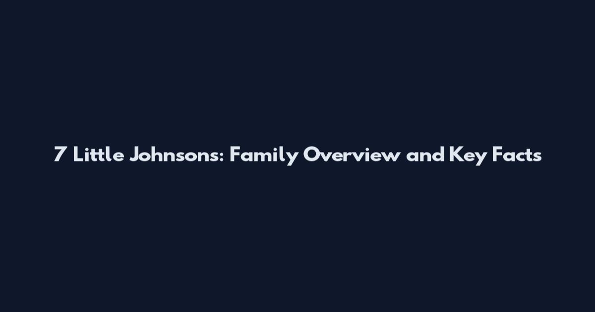 7 Little Johnsons: Family Overview and Key Facts