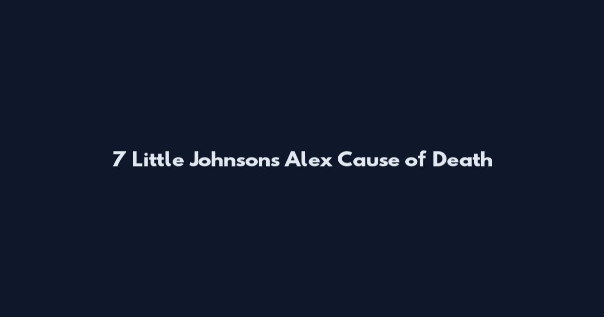 7 Little Johnsons Alex Cause of Death