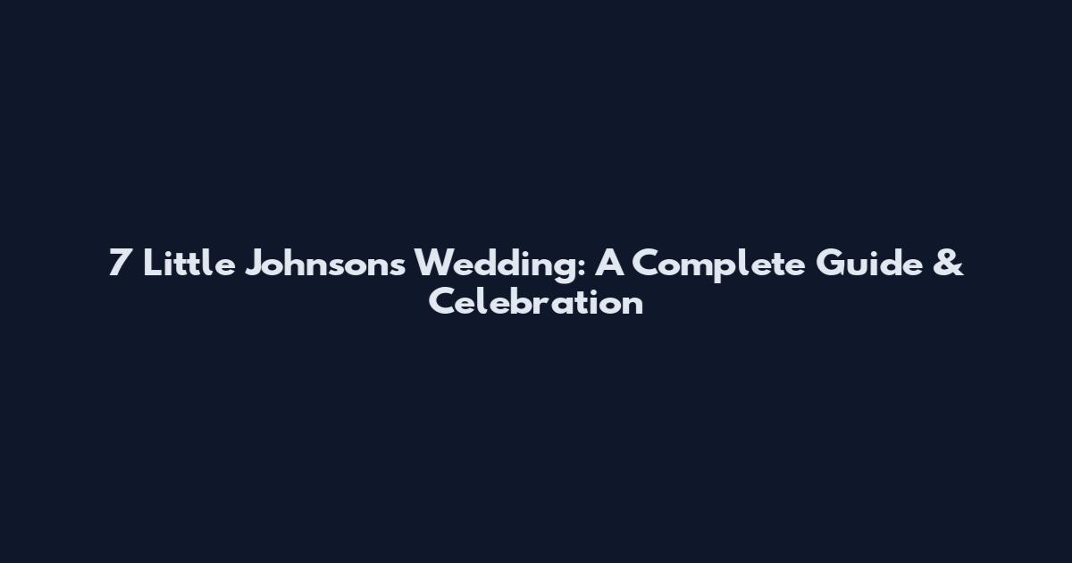 7 Little Johnsons Wedding: A Complete Guide & Celebration