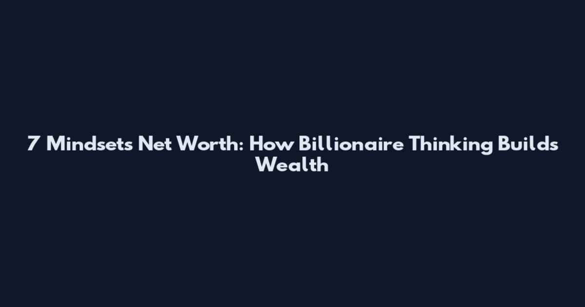 7 Mindsets Net Worth: How Billionaire Thinking Builds Wealth