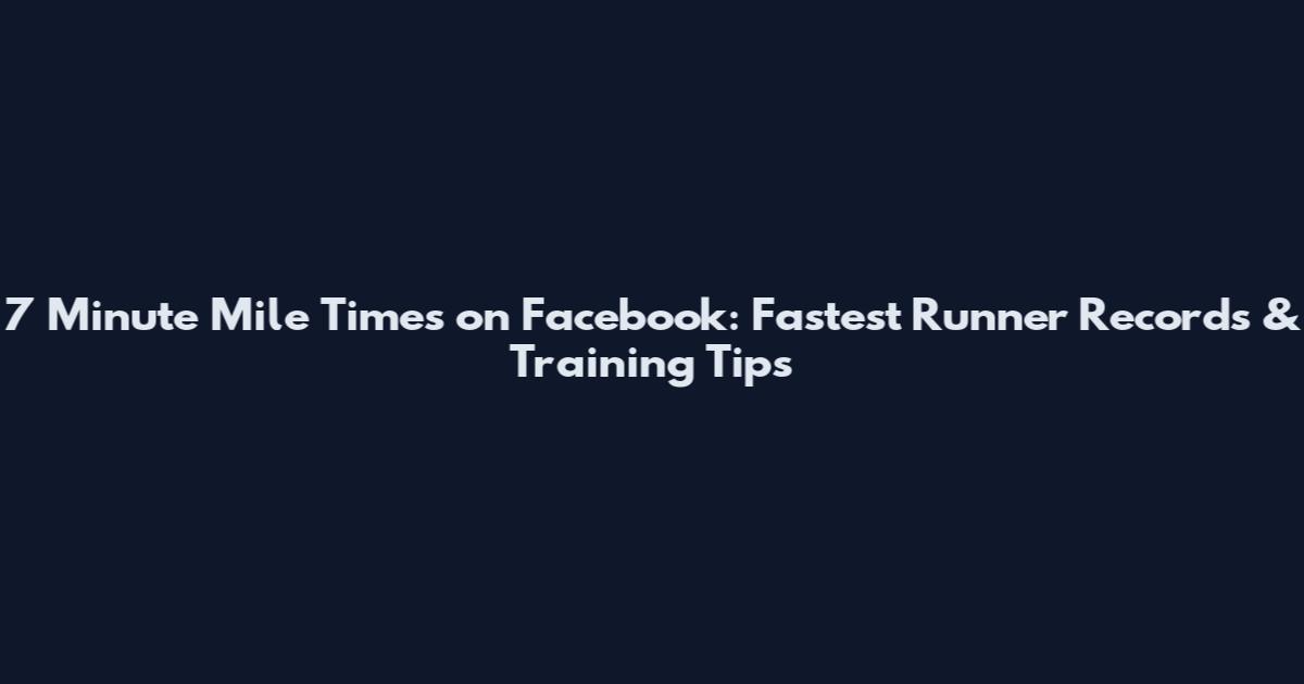 7 Minute Mile Times on Facebook: Fastest Runner Records & Training Tips