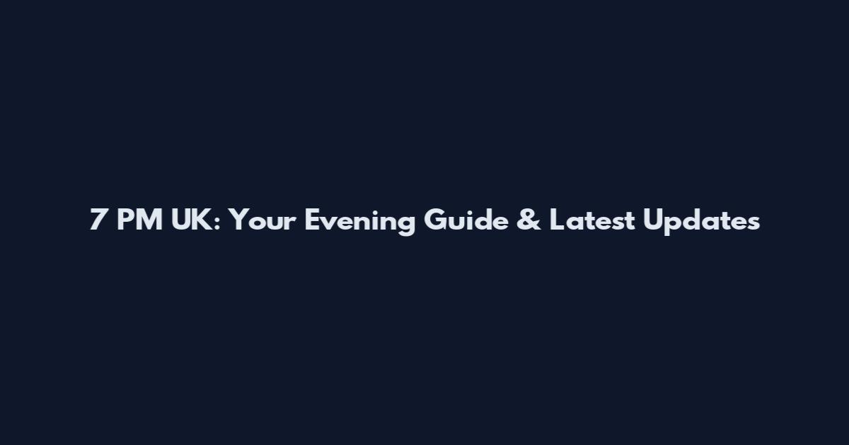 7 PM UK: Your Evening Guide & Latest Updates