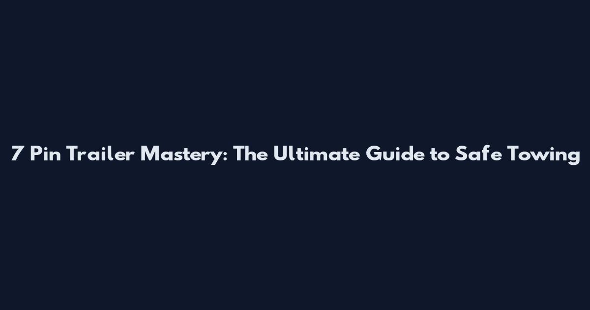7 Pin Trailer Mastery: The Ultimate Guide to Safe Towing