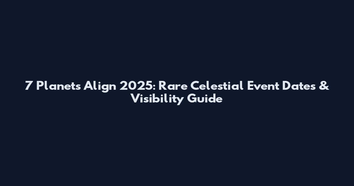 7 Planets Align 2025: Rare Celestial Event Dates & Visibility Guide