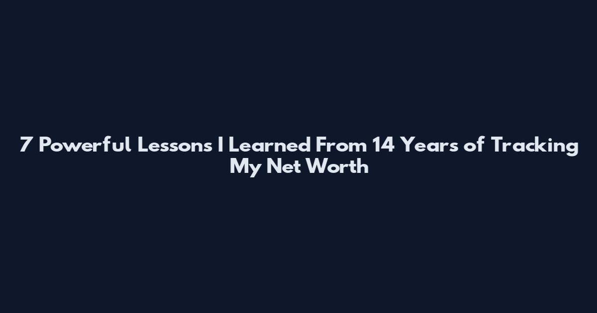 7 Powerful Lessons I Learned From 14 Years of Tracking My Net Worth