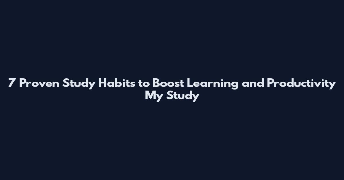 7 Proven Study Habits to Boost Learning and Productivity My Study