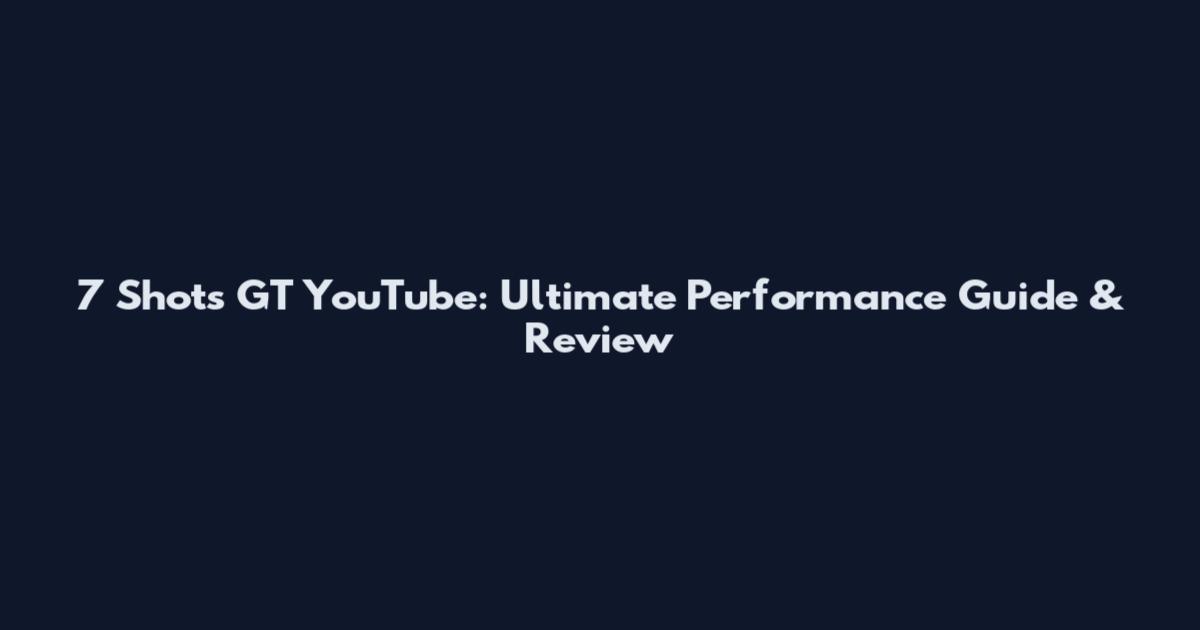 7 Shots GT YouTube: Ultimate Performance Guide & Review