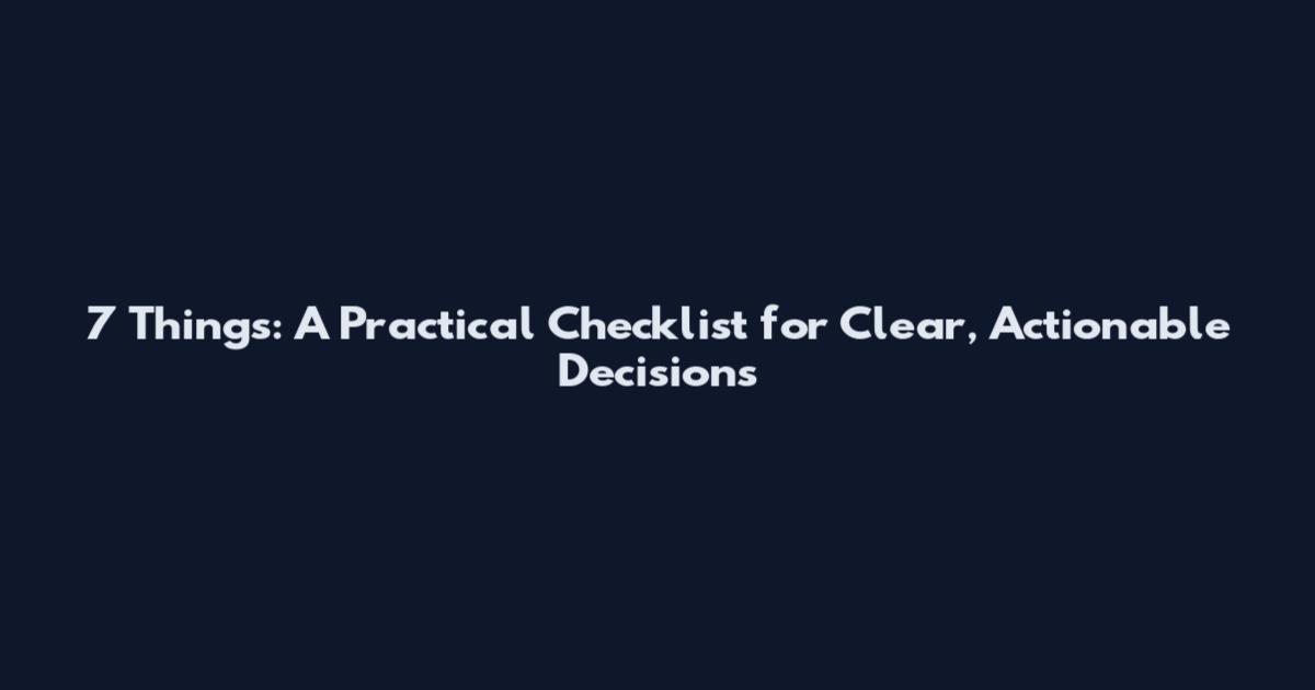 7 Things: A Practical Checklist for Clear, Actionable Decisions