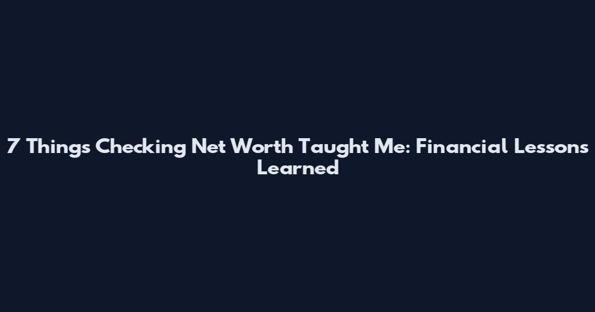 7 Things Checking Net Worth Taught Me: Financial Lessons Learned