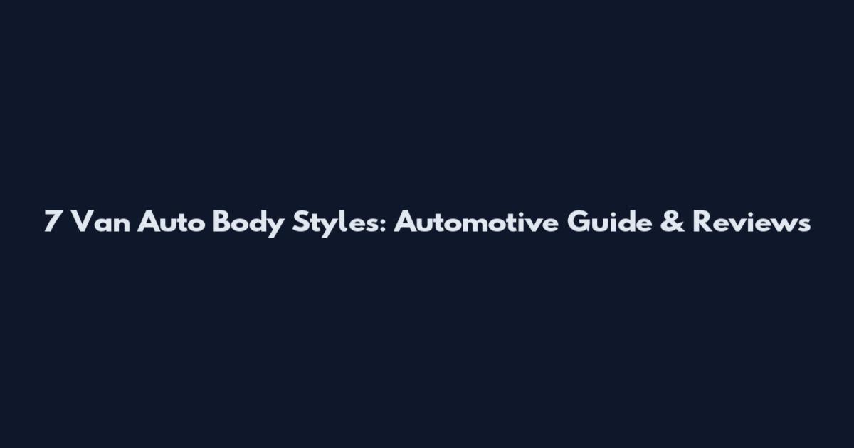 7 Van Auto Body Styles: Automotive Guide & Reviews