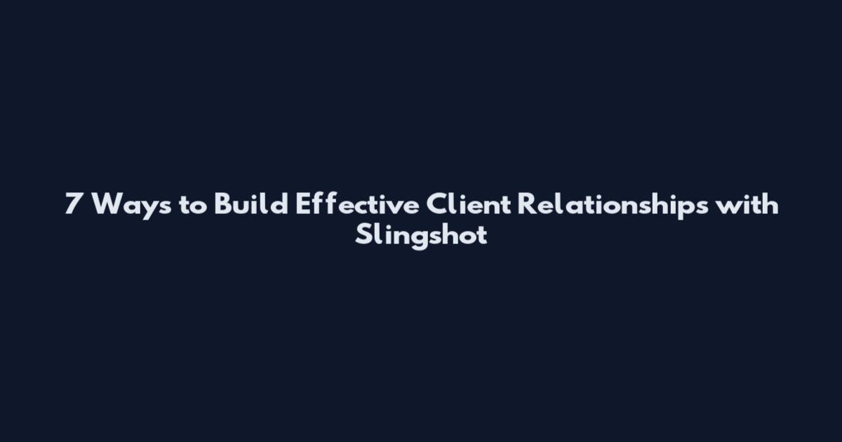 7 Ways to Build Effective Client Relationships with Slingshot
