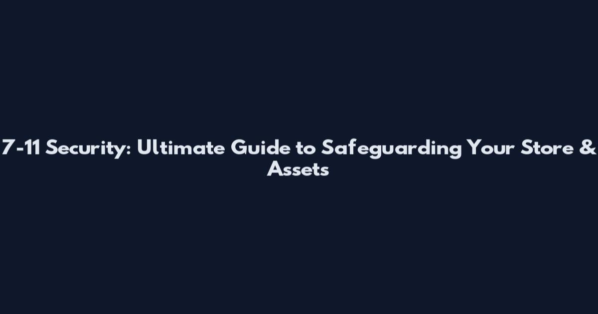 7-11 Security: Ultimate Guide to Safeguarding Your Store & Assets