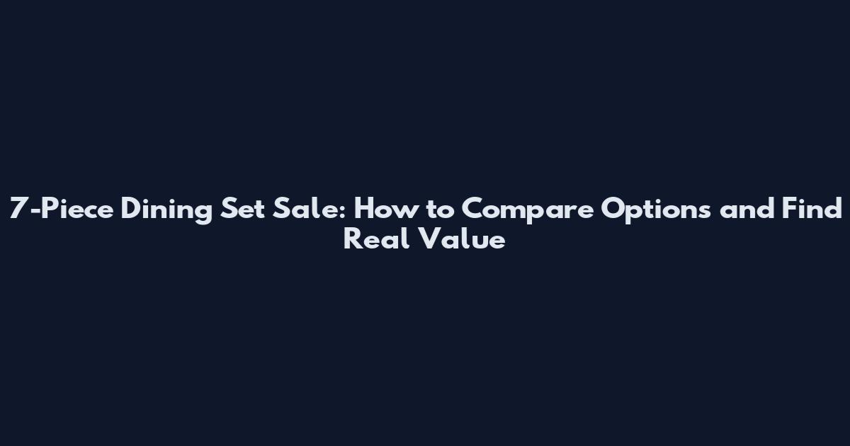 7-Piece Dining Set Sale: How to Compare Options and Find Real Value