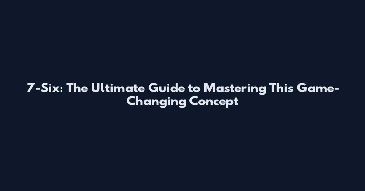 7-Six: The Ultimate Guide to Mastering This Game-Changing Concept