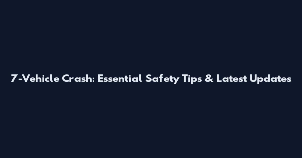 7-Vehicle Crash: Essential Safety Tips & Latest Updates