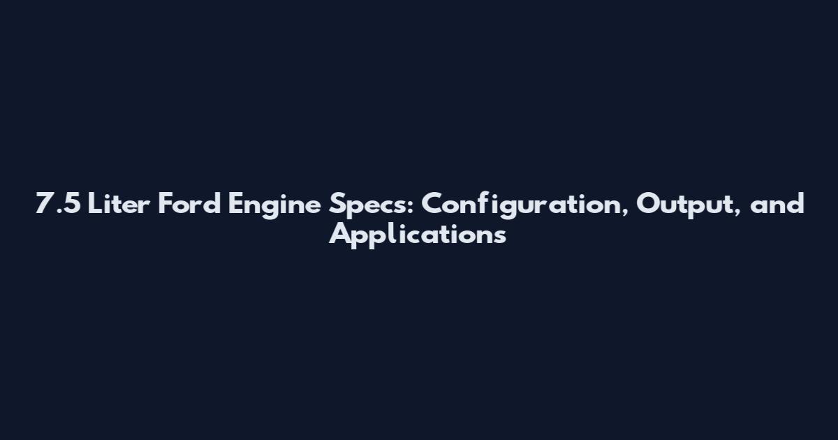 7.5 Liter Ford Engine Specs: Configuration, Output, and Applications
