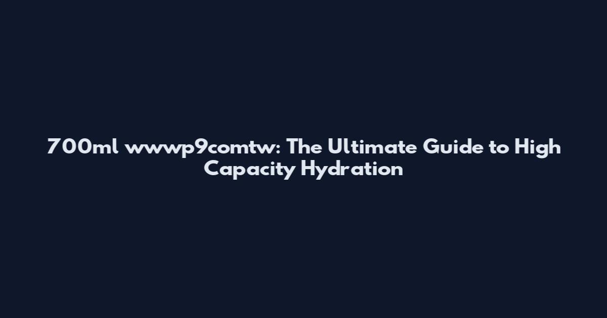 700ml wwwp9comtw: The Ultimate Guide to High Capacity Hydration