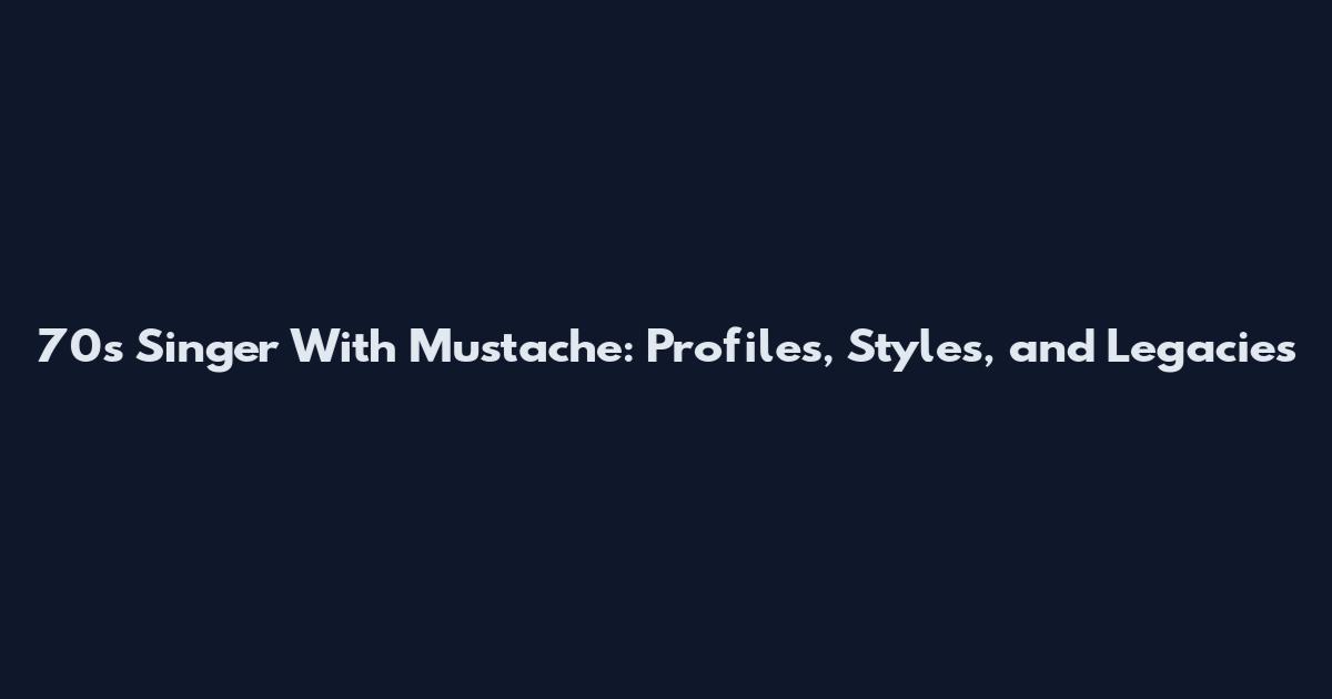 70s Singer With Mustache: Profiles, Styles, and Legacies