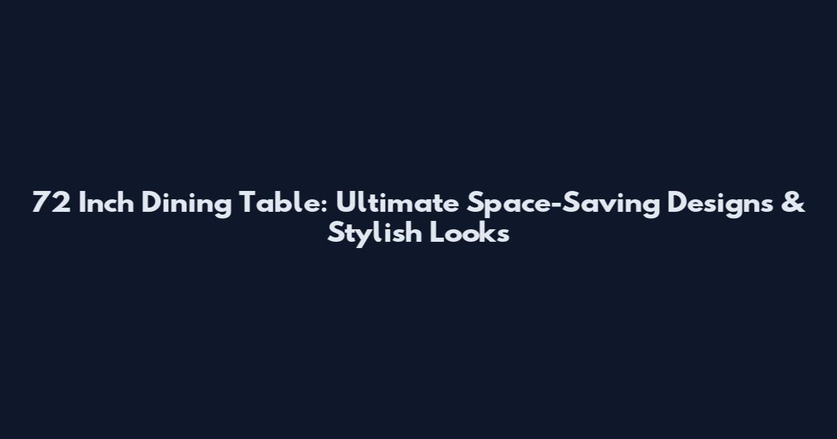 72 Inch Dining Table: Ultimate Space-Saving Designs & Stylish Looks
