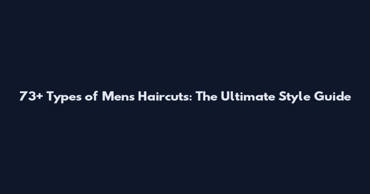 73+ Types of Men's Haircuts: The Ultimate Style Guide