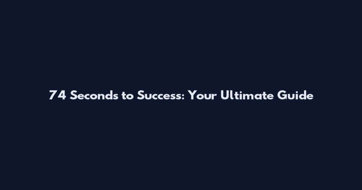 74 Seconds to Success: Your Ultimate Guide